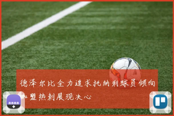 德泽尔比全力追求托纳利球员倾向加盟热刺展现决心