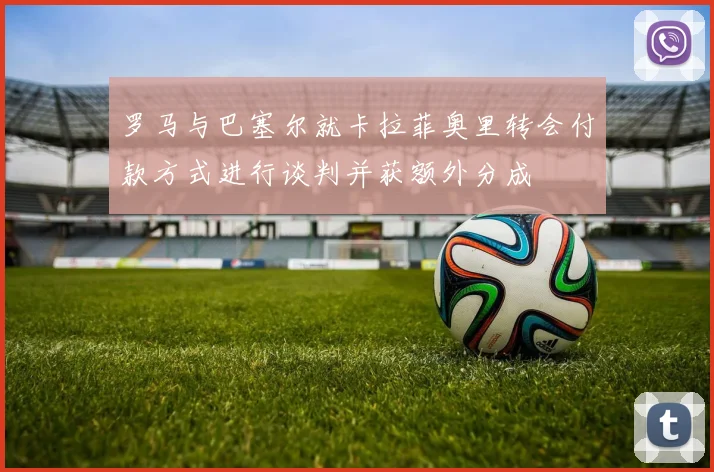 罗马与巴塞尔就卡拉菲奥里转会付款方式进行谈判并获额外分成