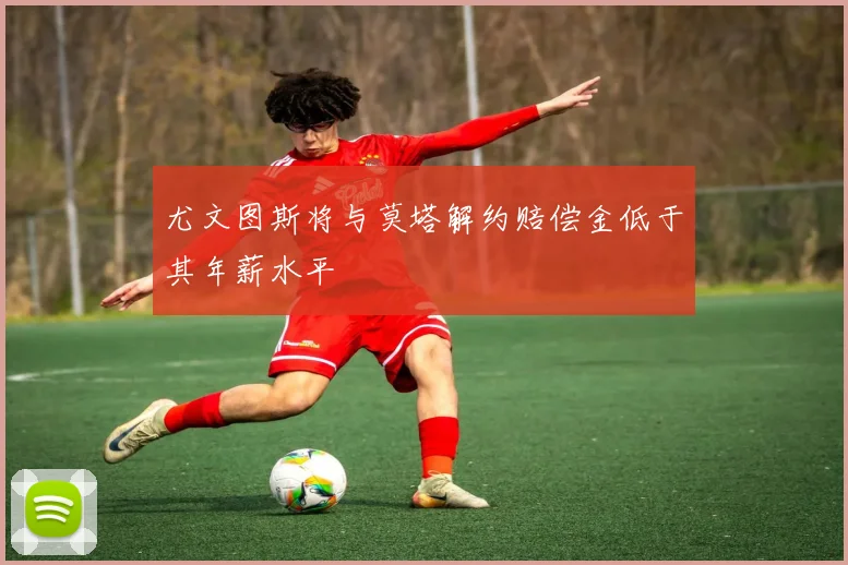 尤文图斯将与莫塔解约赔偿金低于其年薪水平