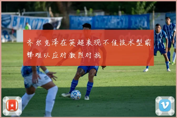 齐尔克泽在英超表现不佳技术型前锋难以应对激烈对抗