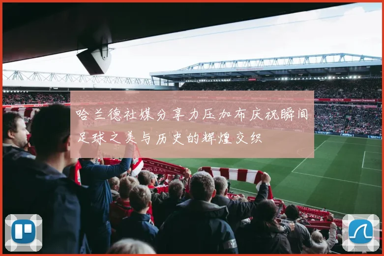 哈兰德社媒分享力压加布庆祝瞬间足球之美与历史的辉煌交织