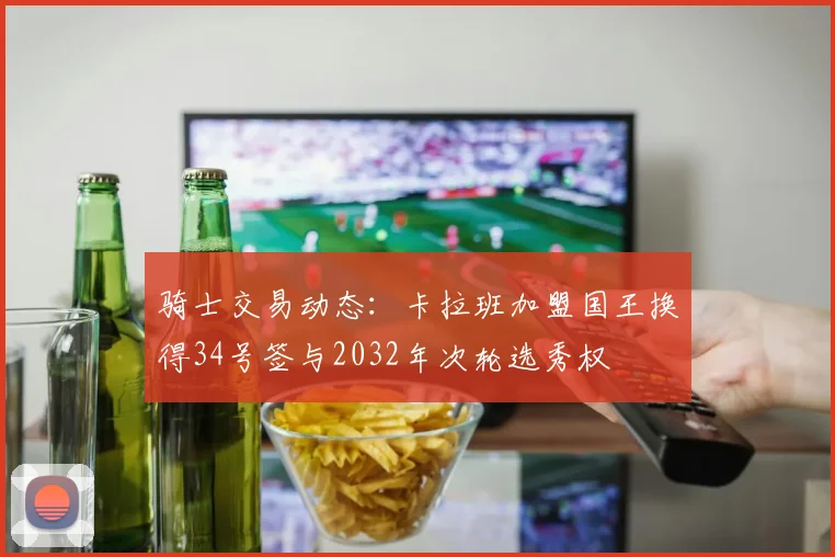 骑士交易动态：卡拉班加盟国王换得34号签与2032年次轮选秀权