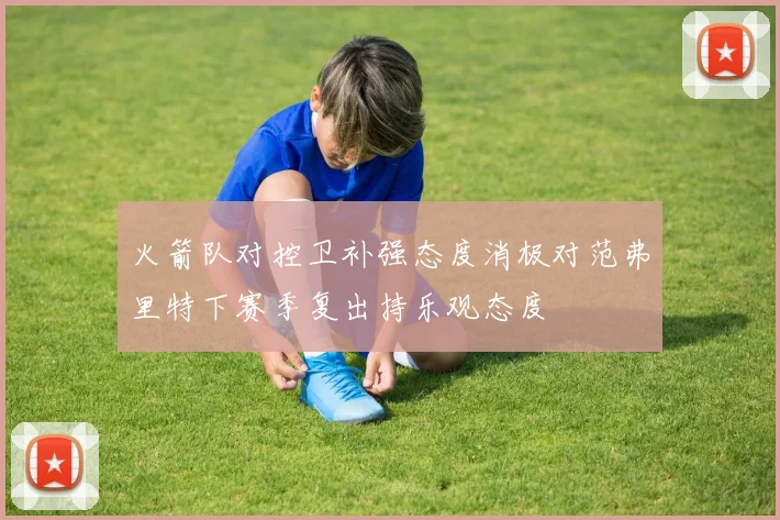 火箭队对控卫补强态度消极对范弗里特下赛季复出持乐观态度