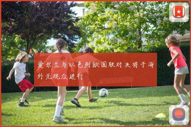 爱尔兰与以色列欧国联对决将于海外无观众进行