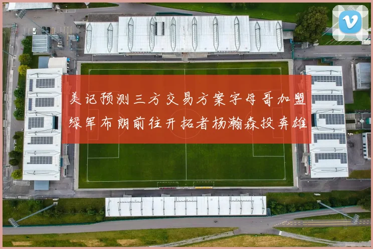 美记预测三方交易方案字母哥加盟绿军布朗前往开拓者杨瀚森投奔雄鹿