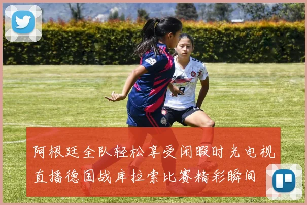 阿根廷全队轻松享受闲暇时光电视直播德国战库拉索比赛精彩瞬间