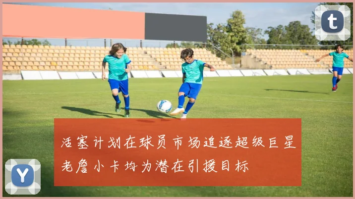 活塞计划在球员市场追逐超级巨星老詹小卡均为潜在引援目标