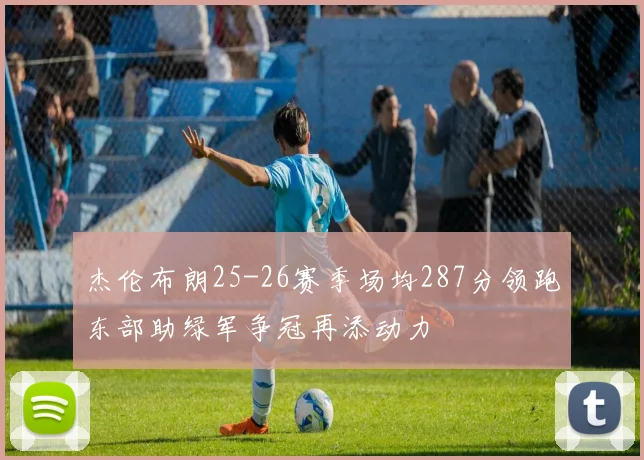 杰伦布朗25-26赛季场均287分领跑东部助绿军争冠再添动力
