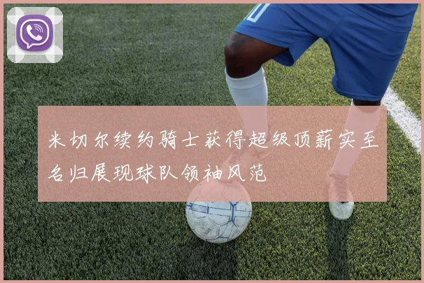 米切尔续约骑士获得超级顶薪实至名归展现球队领袖风范