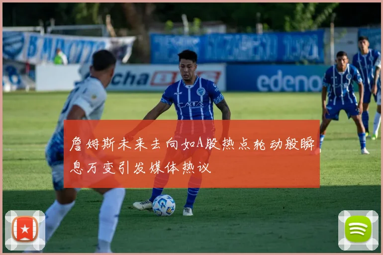詹姆斯未来去向如A股热点轮动般瞬息万变引发媒体热议