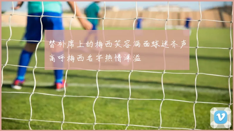 替补席上的梅西笑容满面球迷齐声高呼梅西名字热情洋溢